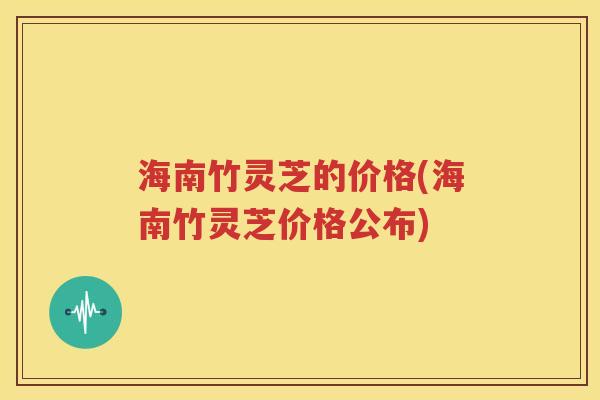 海南竹灵芝的价格(海南竹灵芝价格公布)