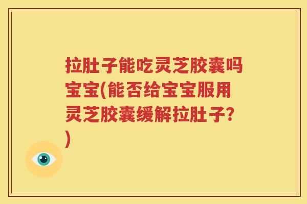 拉肚子能吃灵芝胶囊吗宝宝(能否给宝宝服用灵芝胶囊缓解拉肚子？)