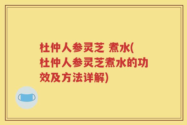 杜仲人参灵芝 煮水(杜仲人参灵芝煮水的功效及方法详解)