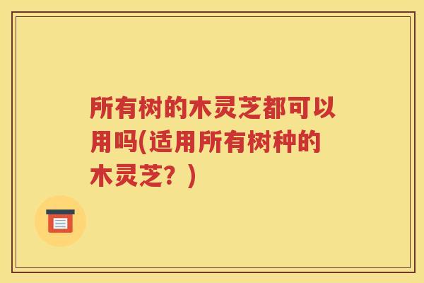 所有树的木灵芝都可以用吗(适用所有树种的木灵芝？)