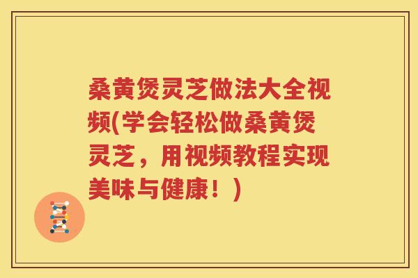 桑黄煲灵芝做法大全视频(学会轻松做桑黄煲灵芝，用视频教程实现美味与健康！)