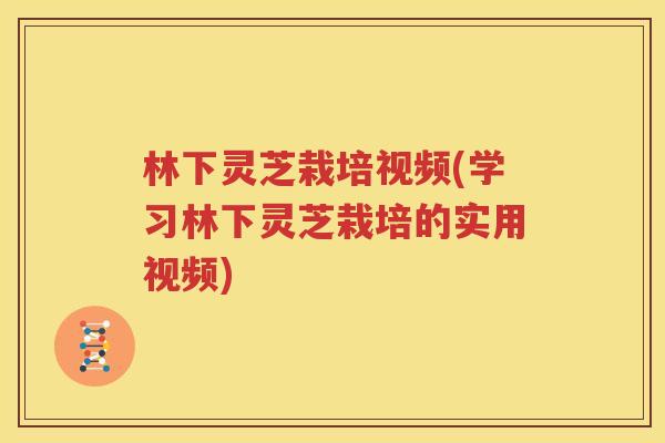 林下灵芝栽培视频(学习林下灵芝栽培的实用视频)