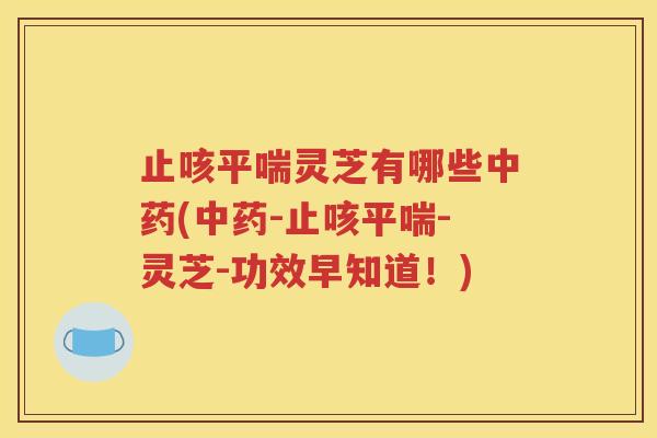 止咳平喘灵芝有哪些中药(中药-止咳平喘-灵芝-功效早知道！)