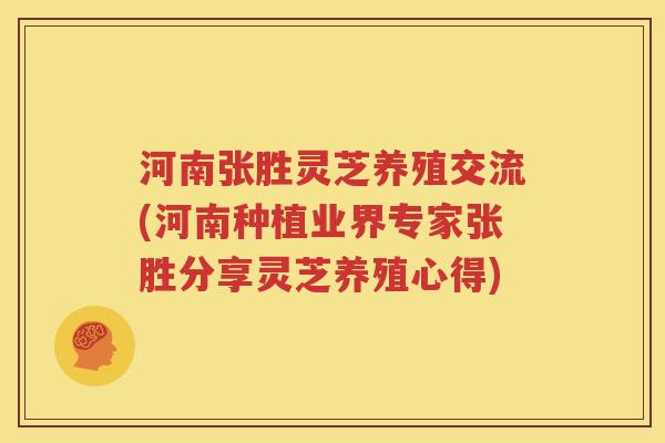 河南张胜灵芝养殖交流(河南种植业界专家张胜分享灵芝养殖心得)