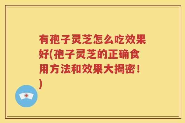有孢子灵芝怎么吃效果好(孢子灵芝的正确食用方法和效果大揭密！)