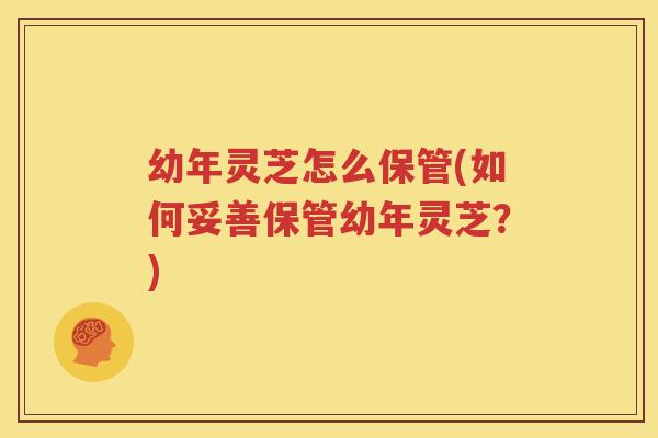 幼年灵芝怎么保管(如何妥善保管幼年灵芝？)