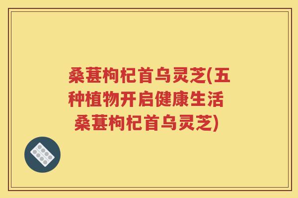 桑葚枸杞首乌灵芝(五种植物开启健康生活  桑葚枸杞首乌灵芝)