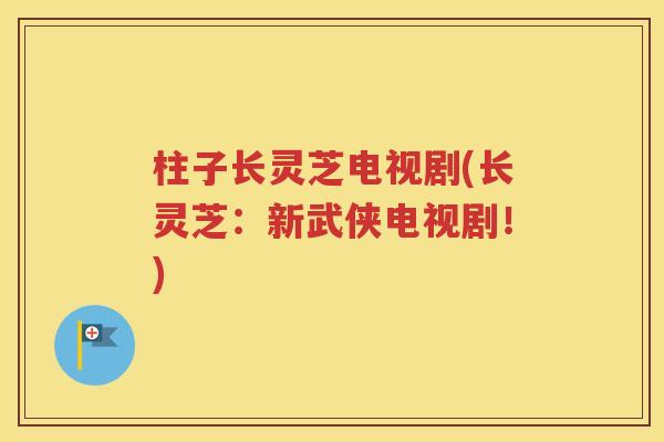 柱子长灵芝电视剧(长灵芝：新武侠电视剧！)