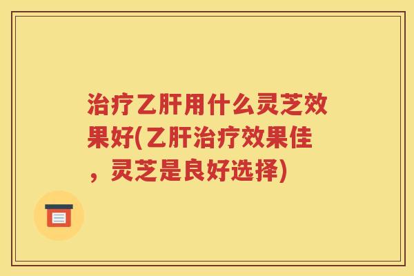 治疗乙肝用什么灵芝效果好(乙肝治疗效果佳，灵芝是良好选择)