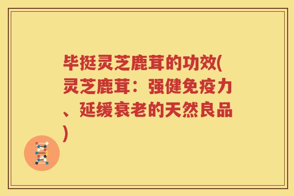 毕挺灵芝鹿茸的功效(灵芝鹿茸：强健免疫力、延缓衰老的天然良品)