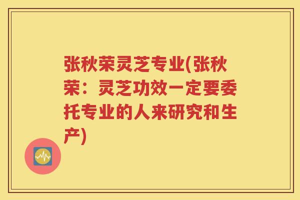 张秋荣灵芝专业(张秋荣：灵芝功效一定要委托专业的人来研究和生产)