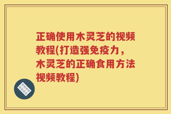 正确使用木灵芝的视频教程(打造强免疫力，木灵芝的正确食用方法视频教程)