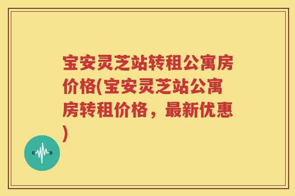 宝安灵芝站转租公寓房价格(宝安灵芝站公寓房转租价格，最新优惠)