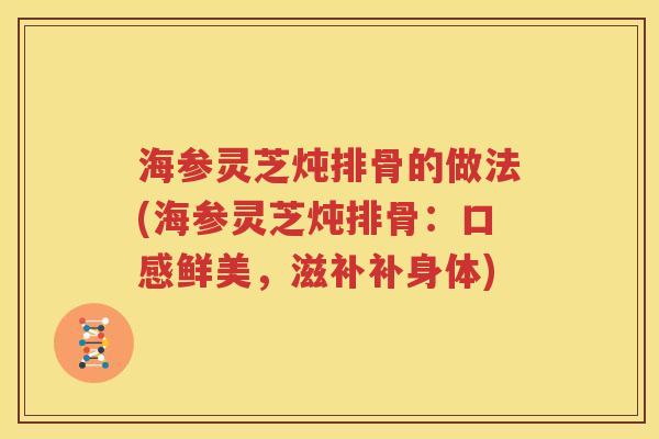 海参灵芝炖排骨的做法(海参灵芝炖排骨：口感鲜美，滋补补身体)