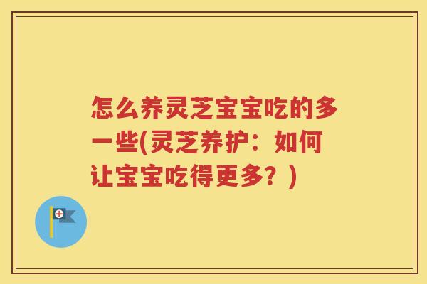 怎么养灵芝宝宝吃的多一些(灵芝养护：如何让宝宝吃得更多？)