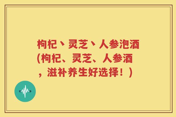 枸杞丶灵芝丶人参泡酒(枸杞、灵芝、人参酒，滋补养生好选择！)