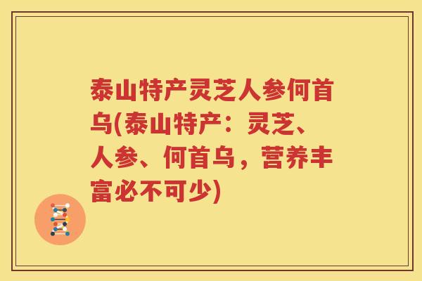泰山特产灵芝人参何首乌(泰山特产：灵芝、人参、何首乌，营养丰富必不可少)