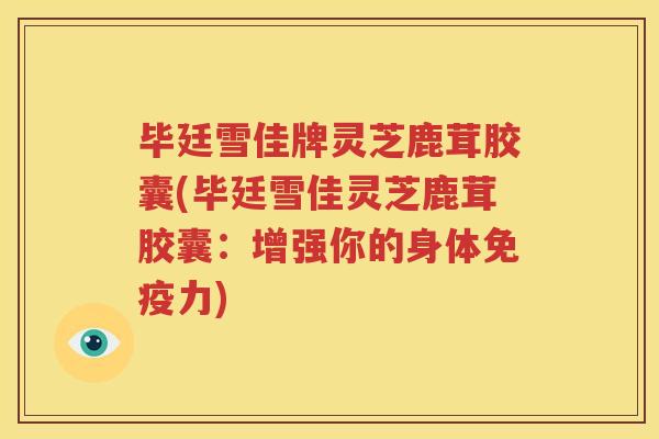毕廷雪佳牌灵芝鹿茸胶囊(毕廷雪佳灵芝鹿茸胶囊：增强你的身体免疫力)