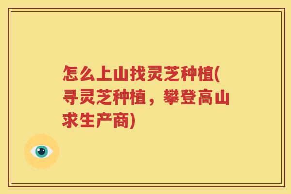 怎么上山找灵芝种植(寻灵芝种植，攀登高山求生产商)