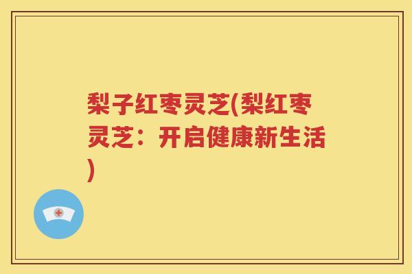 梨子红枣灵芝(梨红枣灵芝：开启健康新生活)