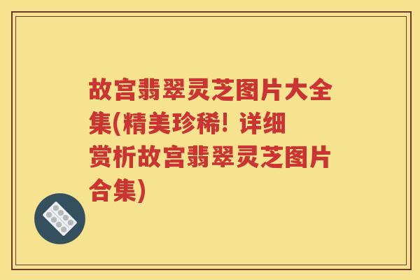 故宫翡翠灵芝图片大全集(精美珍稀! 详细赏析故宫翡翠灵芝图片合集)