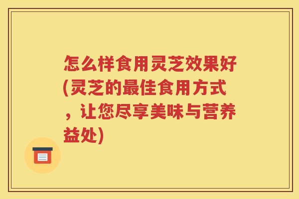 怎么样食用灵芝效果好(灵芝的最佳食用方式，让您尽享美味与营养益处)