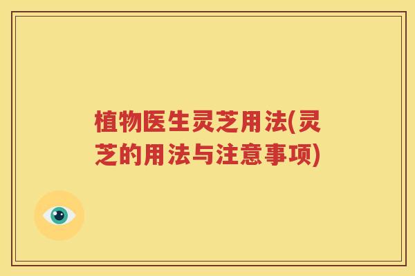 植物医生灵芝用法(灵芝的用法与注意事项)