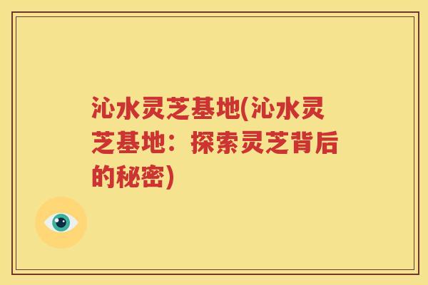 沁水灵芝基地(沁水灵芝基地：探索灵芝背后的秘密)