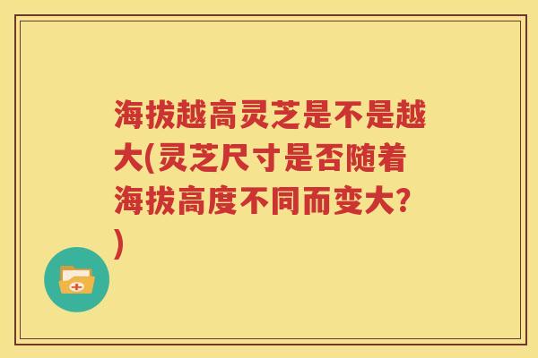 海拔越高灵芝是不是越大(灵芝尺寸是否随着海拔高度不同而变大？)