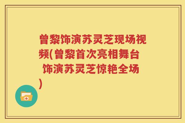 曾黎饰演苏灵芝现场视频(曾黎首次亮相舞台 饰演苏灵芝惊艳全场)