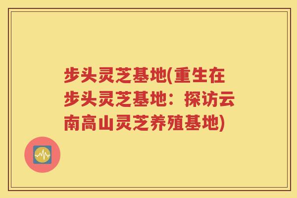 步头灵芝基地(重生在步头灵芝基地：探访云南高山灵芝养殖基地)