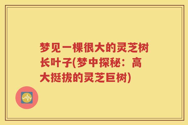 梦见一棵很大的灵芝树长叶子(梦中探秘：高大挺拔的灵芝巨树)