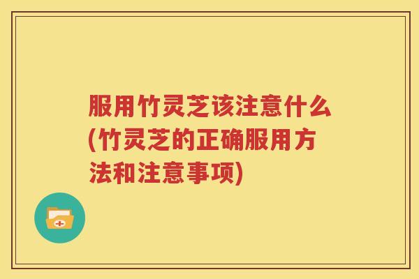 服用竹灵芝该注意什么(竹灵芝的正确服用方法和注意事项)