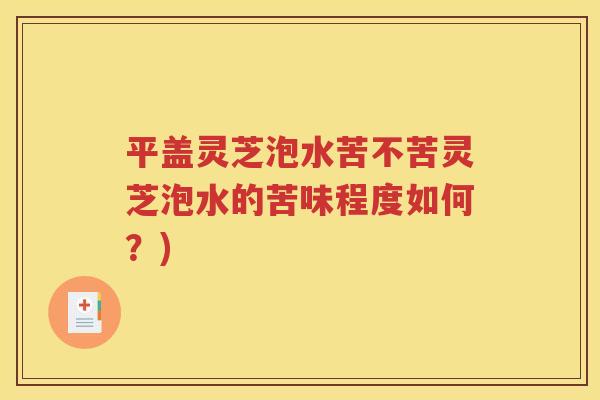 平盖灵芝泡水苦不苦灵芝泡水的苦味程度如何？)