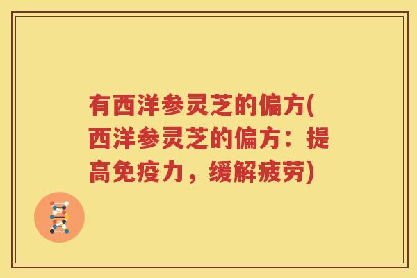 有西洋参灵芝的偏方(西洋参灵芝的偏方：提高免疫力，缓解疲劳)