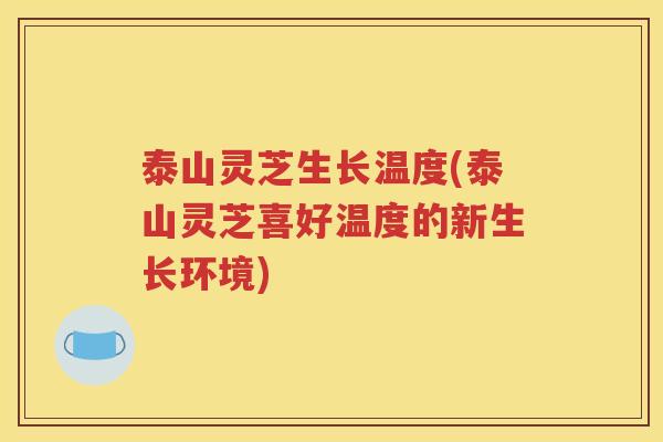 泰山灵芝生长温度(泰山灵芝喜好温度的新生长环境)