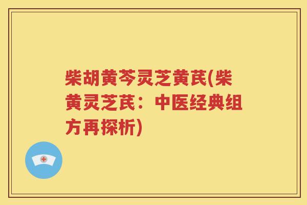 柴胡黄芩灵芝黄芪(柴黄灵芝芪：中医经典组方再探析)