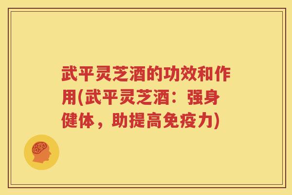 武平灵芝酒的功效和作用(武平灵芝酒：强身健体，助提高免疫力)