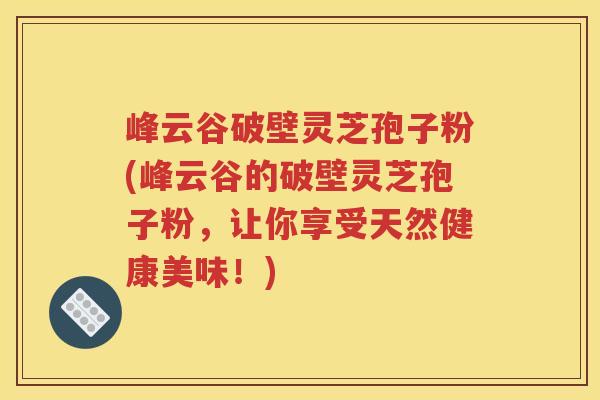 峰云谷破壁灵芝孢子粉(峰云谷的破壁灵芝孢子粉，让你享受天然健康美味！)