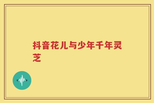 抖音花儿与少年千年灵芝