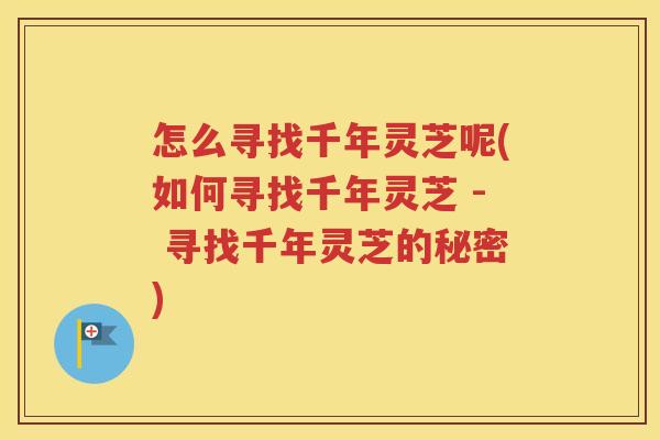 怎么寻找千年灵芝呢(如何寻找千年灵芝 - 寻找千年灵芝的秘密)