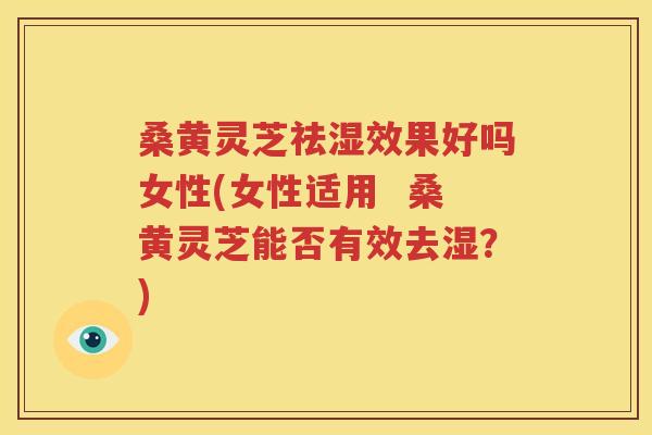 桑黄灵芝祛湿效果好吗女性(女性适用  桑黄灵芝能否有效去湿？)