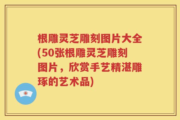 根雕灵芝雕刻图片大全(50张根雕灵芝雕刻图片，欣赏手艺精湛雕琢的艺术品)