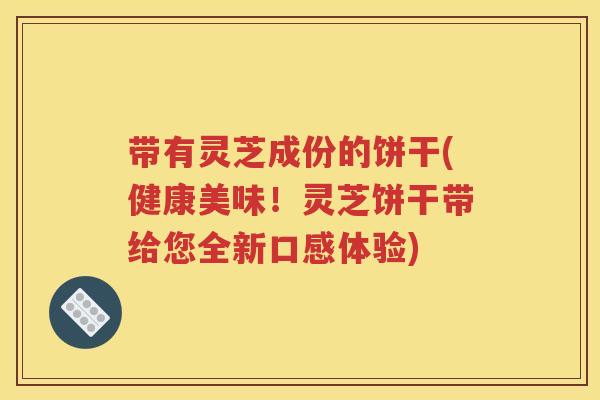 带有灵芝成份的饼干(健康美味！灵芝饼干带给您全新口感体验)
