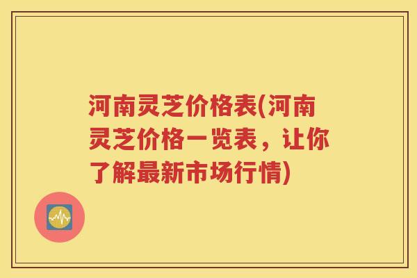 河南灵芝价格表(河南灵芝价格一览表，让你了解最新市场行情)