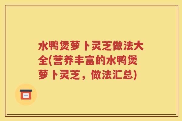 水鸭煲萝卜灵芝做法大全(营养丰富的水鸭煲萝卜灵芝，做法汇总)