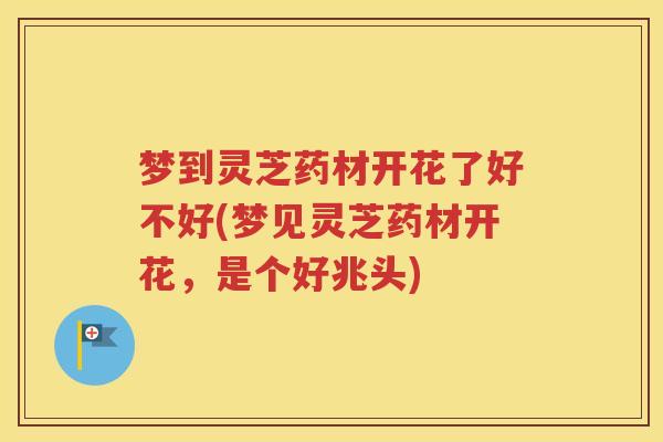 梦到灵芝药材开花了好不好(梦见灵芝药材开花，是个好兆头)