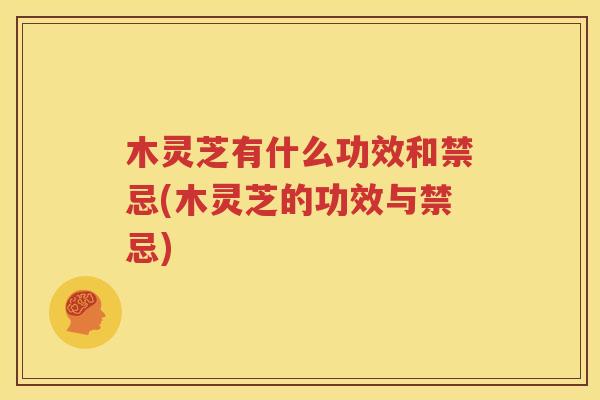 木灵芝有什么功效和禁忌(木灵芝的功效与禁忌)