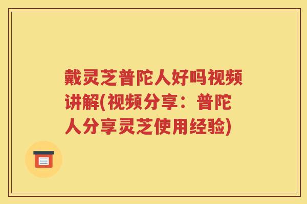 戴灵芝普陀人好吗视频讲解(视频分享：普陀人分享灵芝使用经验)