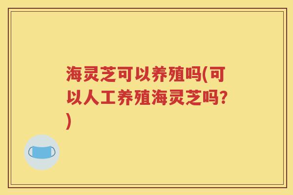 海灵芝可以养殖吗(可以人工养殖海灵芝吗？)